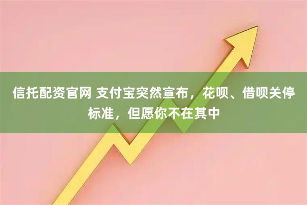 信托配资官网 支付宝突然宣布，花呗、借呗关停标准，但愿你不在其中