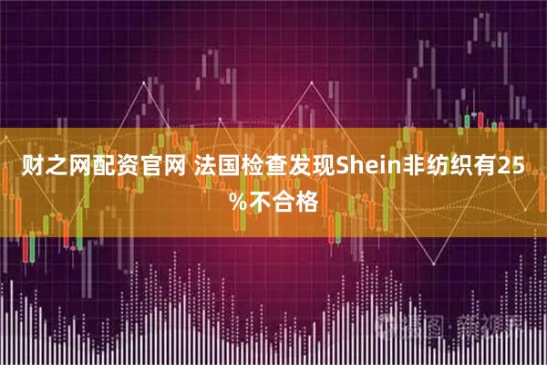 财之网配资官网 法国检查发现Shein非纺织有25%不合格