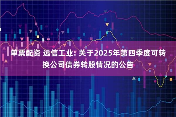 单票配资 远信工业: 关于2025年第四季度可转换公司债券转股情况的公告
