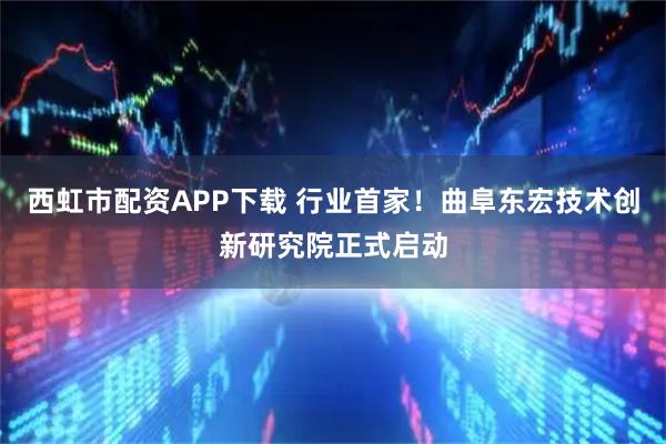 西虹市配资APP下载 行业首家！曲阜东宏技术创新研究院正式启动
