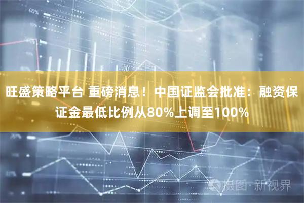 旺盛策略平台 重磅消息！中国证监会批准：融资保证金最低比例从80%上调至100%