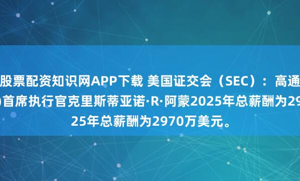 股票配资知识网APP下载 美国证交会（SEC）：高通(QCOM.O)首席执行官克里斯蒂亚诺·R·阿蒙2025年总薪酬为2970万美元。
