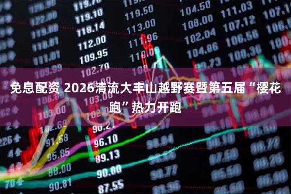 免息配资 2026清流大丰山越野赛暨第五届“樱花跑”热力开跑