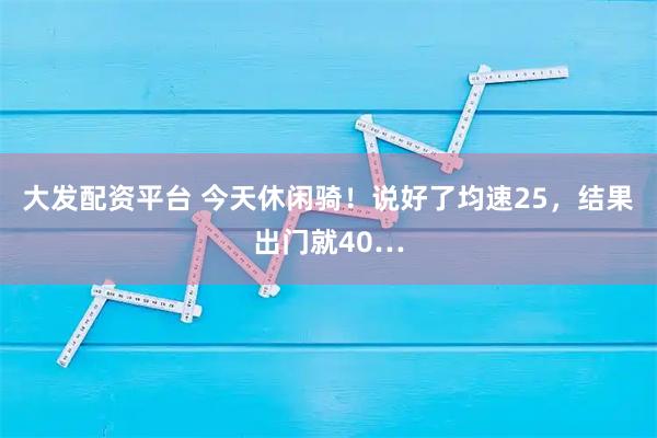 大发配资平台 今天休闲骑！说好了均速25，结果出门就40…