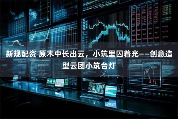 新规配资 原木中长出云，小筑里囚着光——创意造型云团小筑台灯