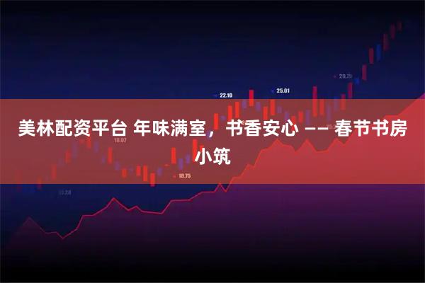 美林配资平台 年味满室，书香安心 —— 春节书房小筑