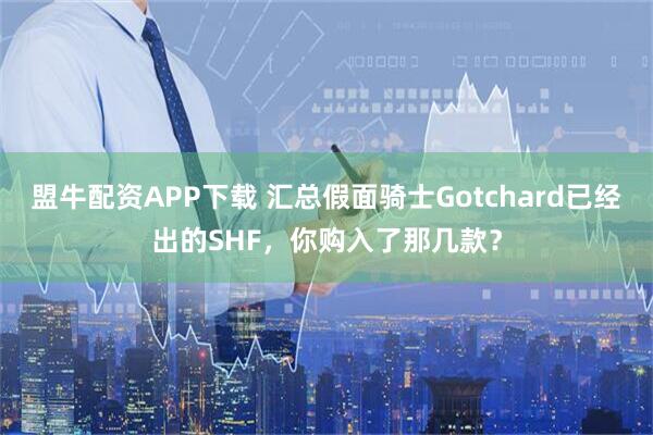 盟牛配资APP下载 汇总假面骑士Gotchard已经出的SHF，你购入了那几款？