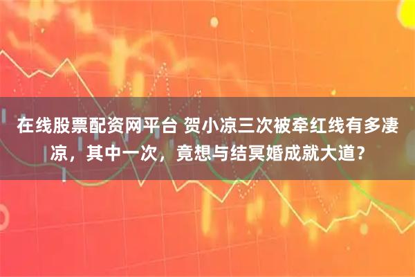 在线股票配资网平台 贺小凉三次被牵红线有多凄凉，其中一次，竟想与结冥婚成就大道？